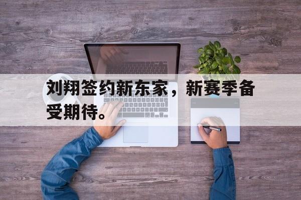 乐鱼app-刘翔签约新东家，新赛季备受期待。