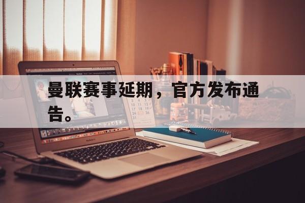 乐鱼官网-曼联赛事延期，官方发布通告。