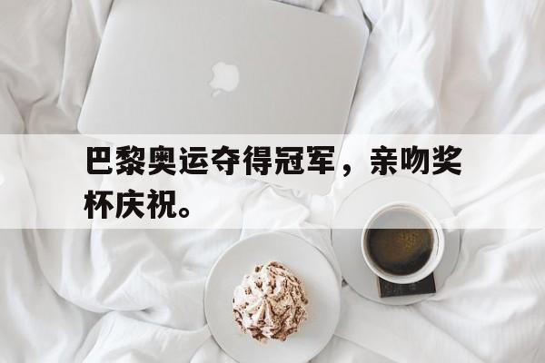 乐鱼app-巴黎奥运夺得冠军，亲吻奖杯庆祝。