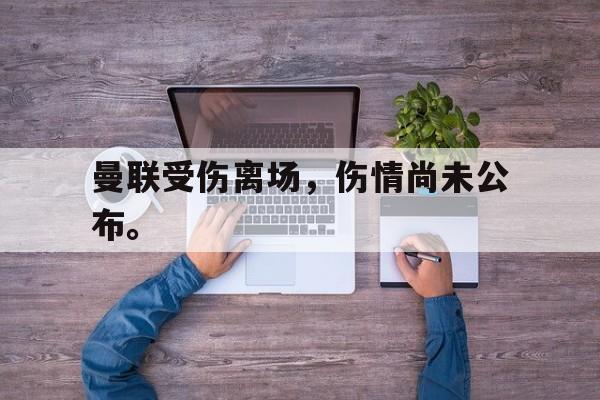 乐鱼-曼联受伤离场，伤情尚未公布。