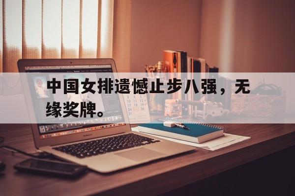 乐鱼app-中国女排遗憾止步八强，无缘奖牌。