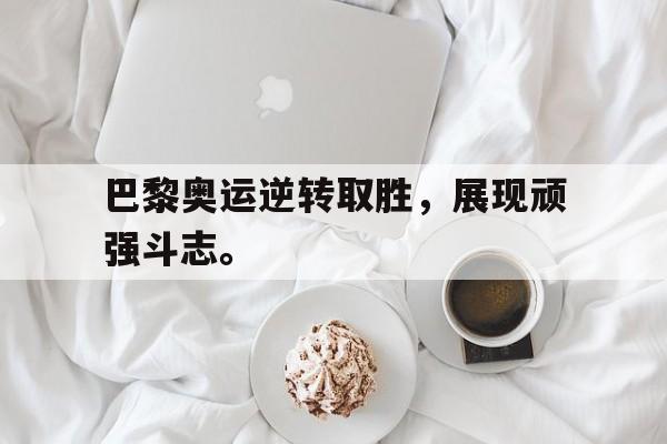 乐鱼app-巴黎奥运逆转取胜，展现顽强斗志。