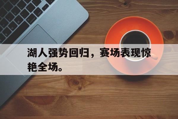 乐鱼app-湖人强势回归，赛场表现惊艳全场。