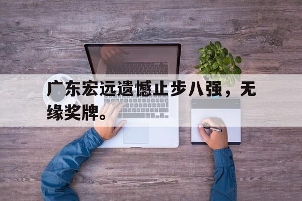 乐鱼-广东宏远遗憾止步八强，无缘奖牌。