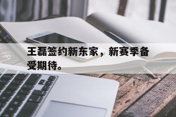 乐鱼-王磊签约新东家，新赛季备受期待。