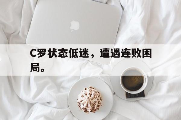 乐鱼官网-C罗状态低迷，遭遇连败困局。