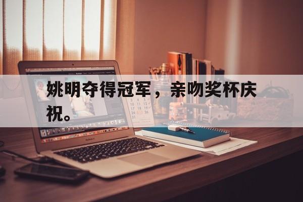 乐鱼官网-姚明夺得冠军，亲吻奖杯庆祝。