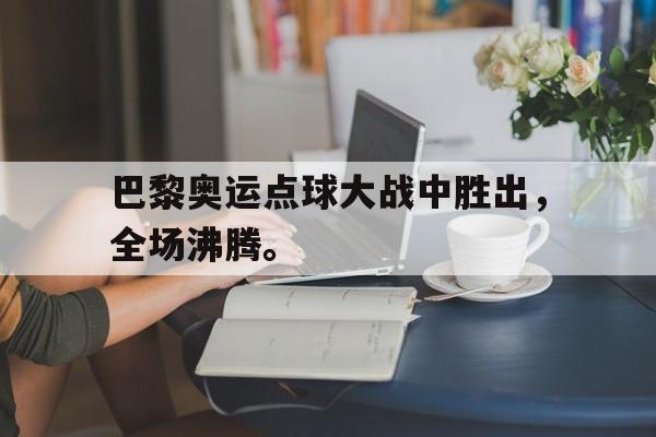 乐鱼-巴黎奥运点球大战中胜出，全场沸腾。