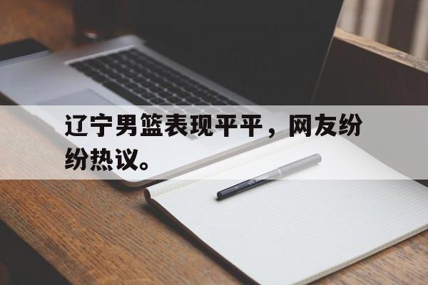 乐鱼app-辽宁男篮表现平平，网友纷纷热议。