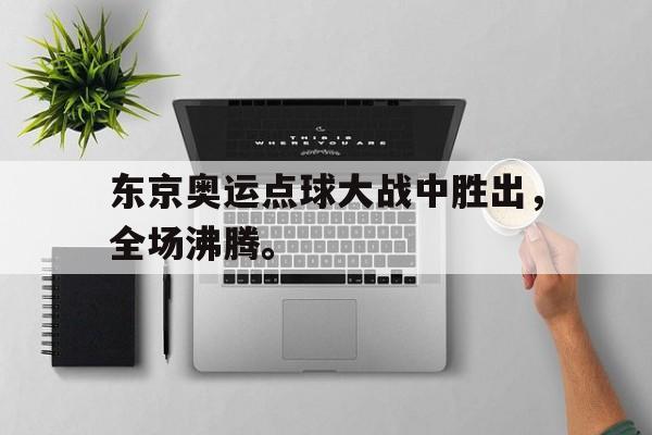 乐鱼官网-东京奥运点球大战中胜出，全场沸腾。