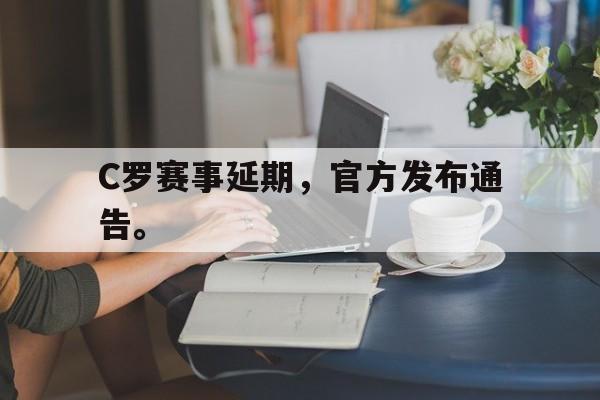 乐鱼app-C罗赛事延期，官方发布通告。