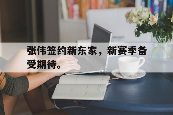 乐鱼官网-张伟签约新东家，新赛季备受期待。