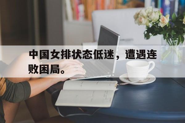 乐鱼-中国女排状态低迷，遭遇连败困局。