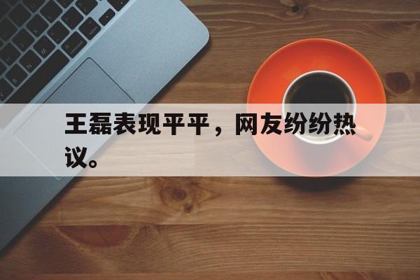 乐鱼app-王磊表现平平，网友纷纷热议。