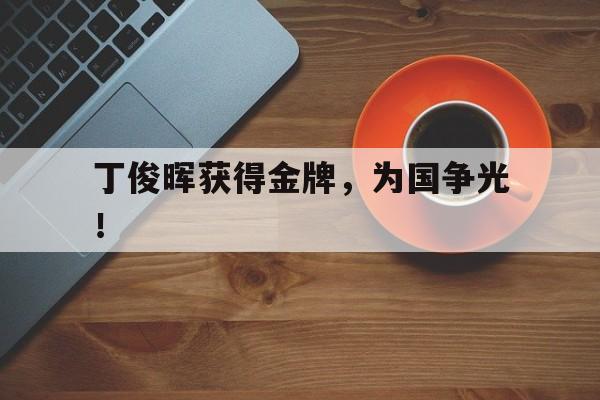 乐鱼官网-丁俊晖获得金牌，为国争光！