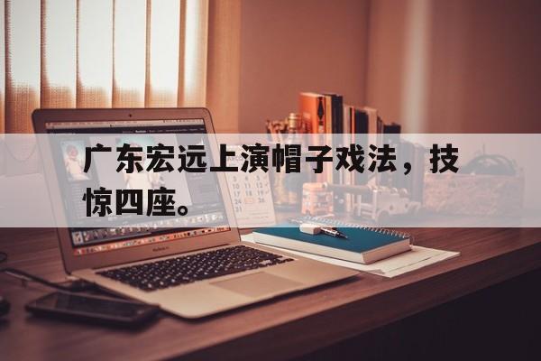 乐鱼-广东宏远上演帽子戏法，技惊四座。