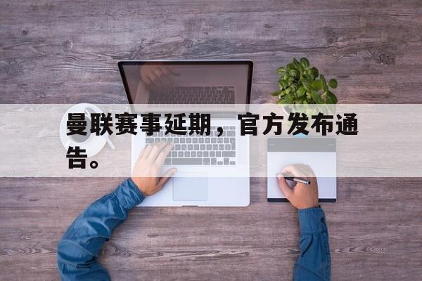 乐鱼官网-曼联赛事延期，官方发布通告。