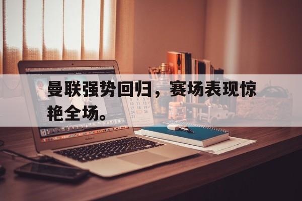Leyu-曼联强势回归，赛场表现惊艳全场。