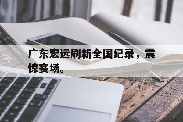 Leyu-广东宏远刷新全国纪录，震惊赛场。