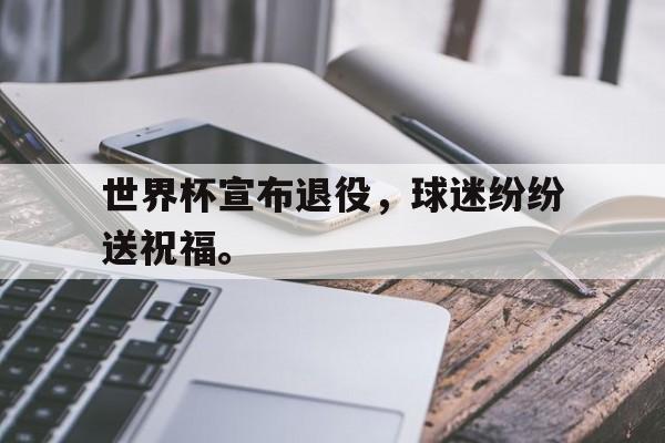 乐鱼-世界杯宣布退役，球迷纷纷送祝福。