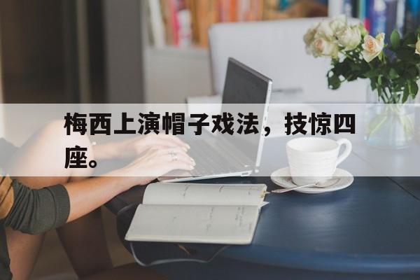 Leyu-梅西上演帽子戏法，技惊四座。