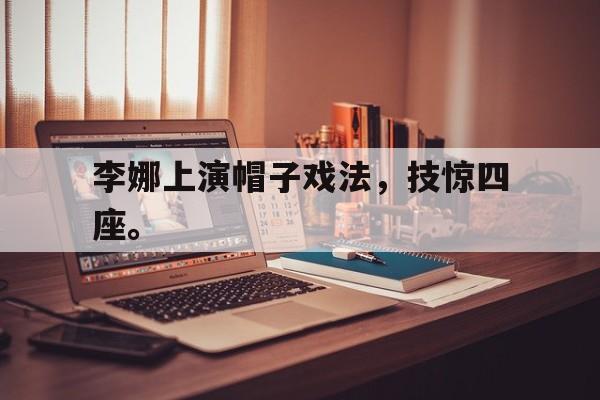乐鱼-李娜上演帽子戏法，技惊四座。
