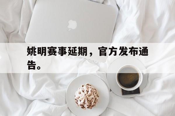 乐鱼app-姚明赛事延期，官方发布通告。
