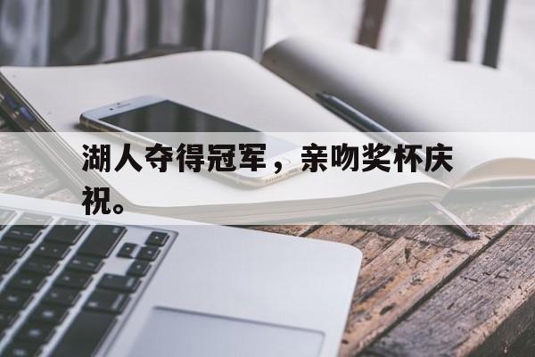乐鱼-湖人夺得冠军，亲吻奖杯庆祝。