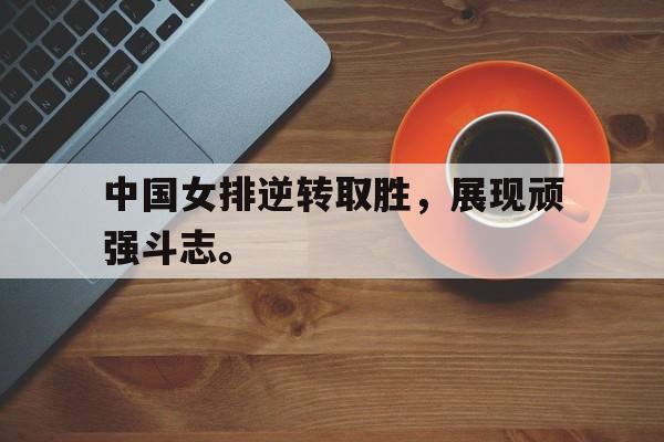 乐鱼-中国女排逆转取胜，展现顽强斗志。