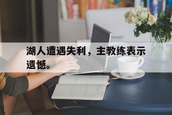 乐鱼-湖人遭遇失利，主教练表示遗憾。