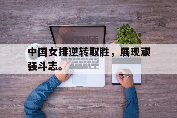 乐鱼app-中国女排逆转取胜，展现顽强斗志。