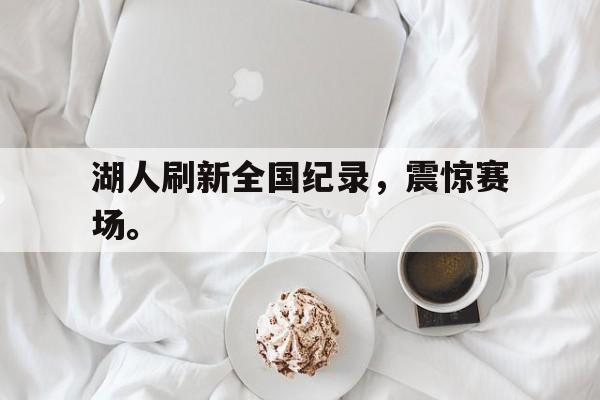 乐鱼官网-湖人刷新全国纪录，震惊赛场。