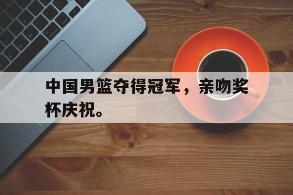 Leyu-中国男篮夺得冠军，亲吻奖杯庆祝。