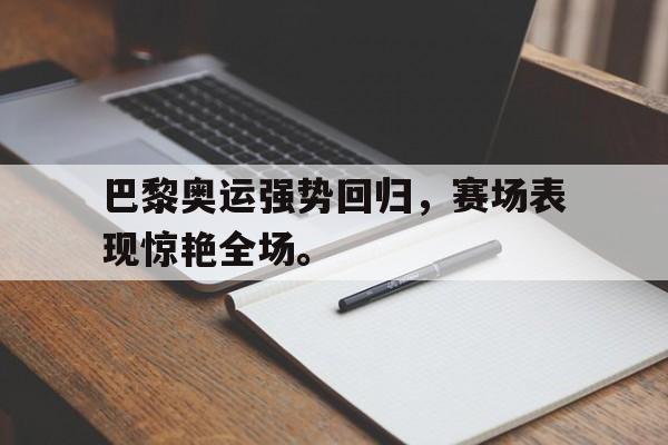 乐鱼官网-巴黎奥运强势回归，赛场表现惊艳全场。