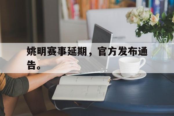 乐鱼官网-姚明赛事延期，官方发布通告。