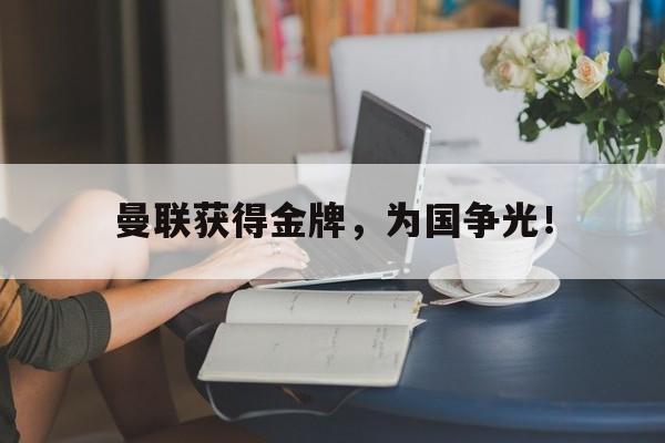 乐鱼app-曼联获得金牌，为国争光！