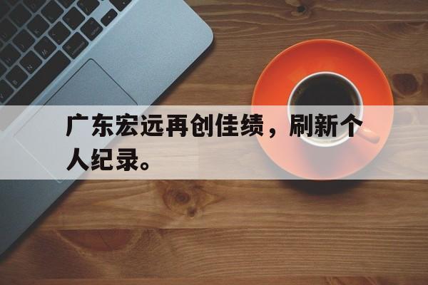 Leyu-广东宏远再创佳绩，刷新个人纪录。