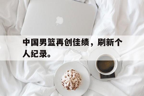 Leyu-中国男篮再创佳绩，刷新个人纪录。