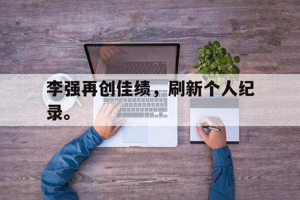 乐鱼-李强再创佳绩，刷新个人纪录。