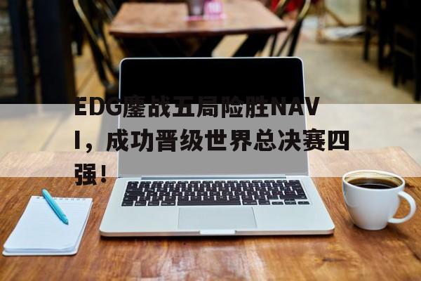 乐鱼-EDG鏖战五局险胜NAVI，成功晋级世界总决赛四强！