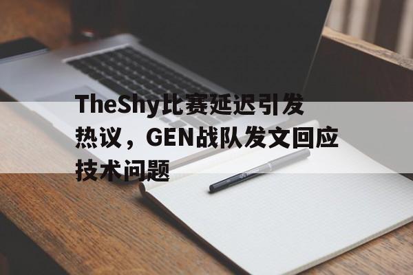 乐鱼官网-TheShy比赛延迟引发热议，GEN战队发文回应技术问题