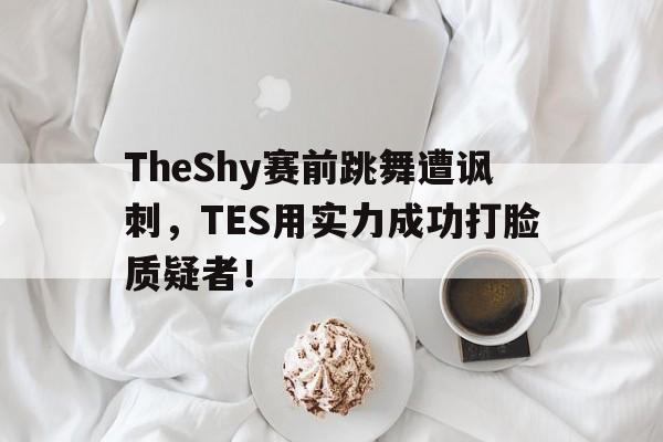 乐鱼-TheShy赛前跳舞遭讽刺，TES用实力成功打脸质疑者！