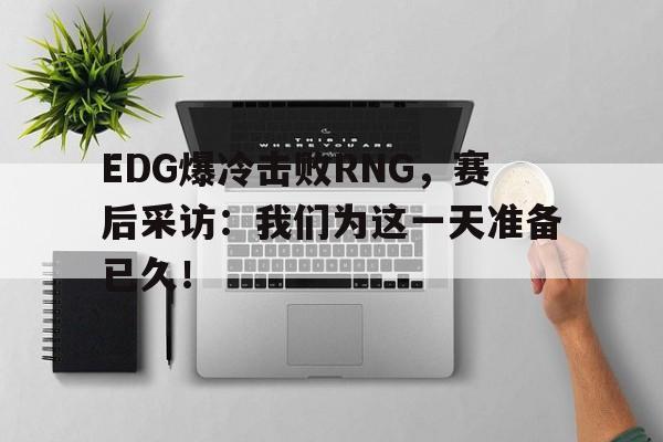 乐鱼app-EDG爆冷击败RNG，赛后采访：我们为这一天准备已久！