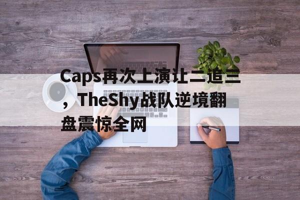 乐鱼-Caps再次上演让二追三，TheShy战队逆境翻盘震惊全网