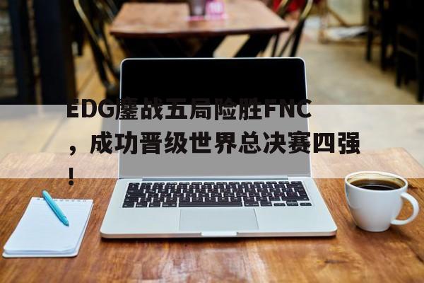 乐鱼官网-EDG鏖战五局险胜FNC，成功晋级世界总决赛四强！