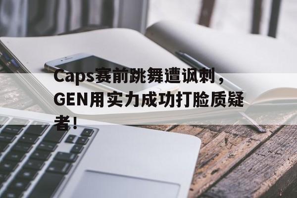 乐鱼官网-Caps赛前跳舞遭讽刺，GEN用实力成功打脸质疑者！