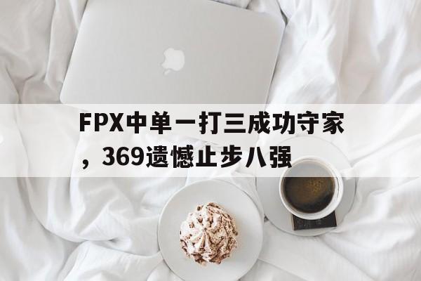 乐鱼app-FPX中单一打三成功守家，369遗憾止步八强