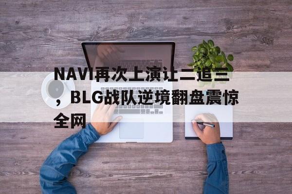 乐鱼-NAVI再次上演让二追三，BLG战队逆境翻盘震惊全网