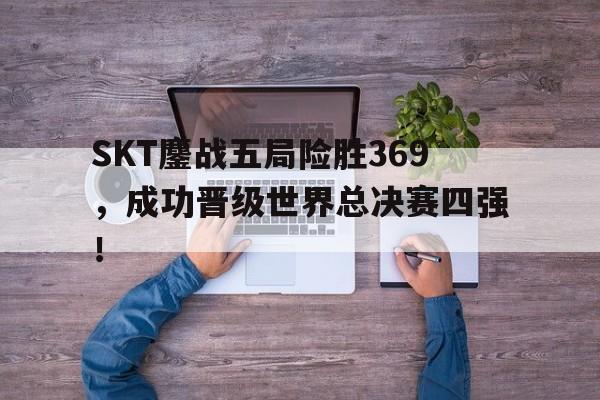 Leyu-SKT鏖战五局险胜369，成功晋级世界总决赛四强！