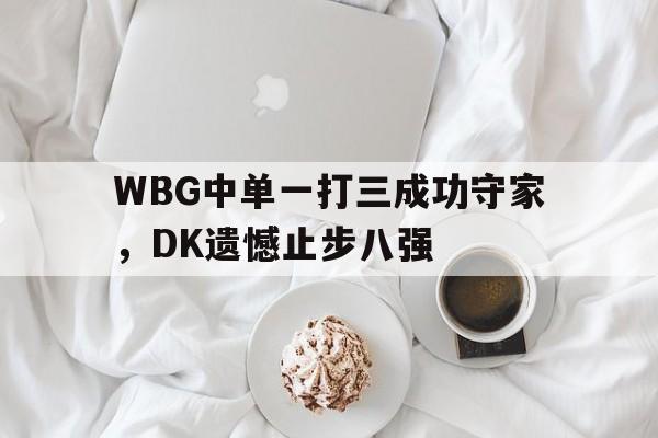 乐鱼-WBG中单一打三成功守家，DK遗憾止步八强